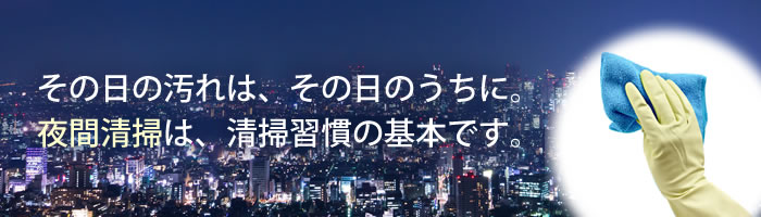 その日の汚れは、その日のうちに。夜間清掃は、清掃習慣の基本です。